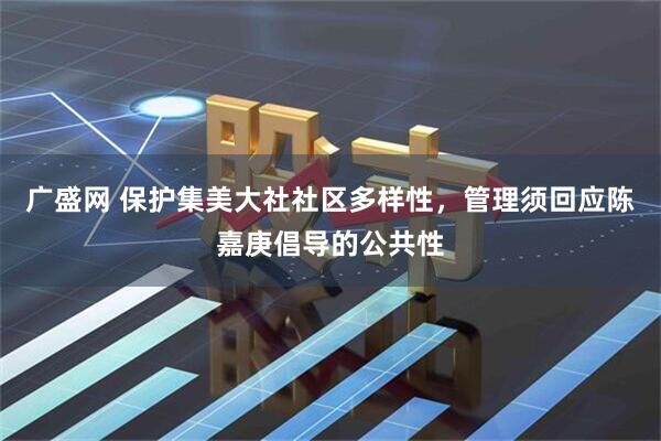 广盛网 保护集美大社社区多样性，管理须回应陈嘉庚倡导的公共性