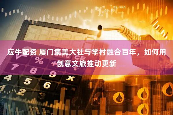 应牛配资 厦门集美大社与学村融合百年，如何用创意文旅推动更新