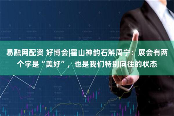 易融网配资 好博会|霍山神韵石斛周宁：展会有两个字是“美好”，也是我们特别向往的状态