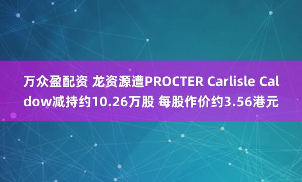 万众盈配资 龙资源遭PROCTER Carlisle Caldow减持约10.26万股 每股作价约3.56港元