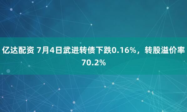 亿达配资 7月4日武进转债下跌0.16%，转股溢价率70.2%