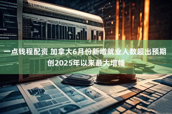 一点钱程配资 加拿大6月份新增就业人数超出预期 创2025年以来最大增幅