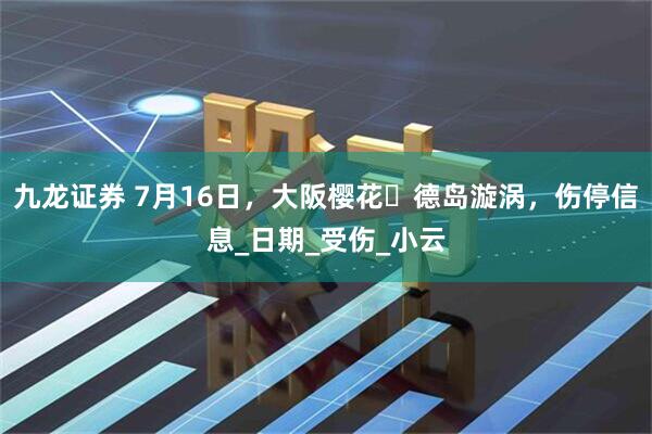九龙证券 7月16日，大阪樱花✓德岛漩涡，伤停信息_日期_受伤_小云