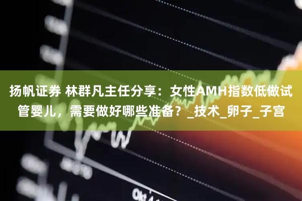 扬帆证券 林群凡主任分享：女性AMH指数低做试管婴儿，需要做好哪些准备？_技术_卵子_子宫