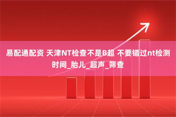 易配通配资 天津NT检查不是B超 不要错过nt检测时间_胎儿_超声_筛查