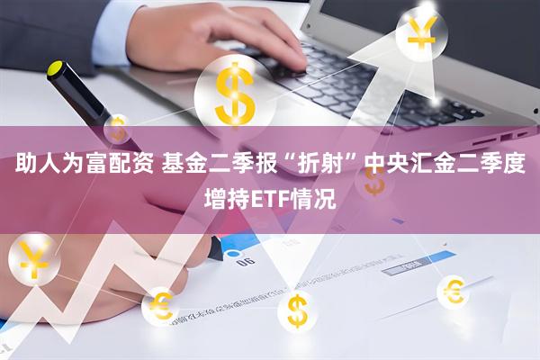 助人为富配资 基金二季报“折射”中央汇金二季度增持ETF情况