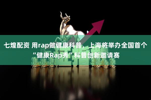 七煌配资 用rap做健康科普，上海将举办全国首个“健康Rap秀”科普创新邀请赛