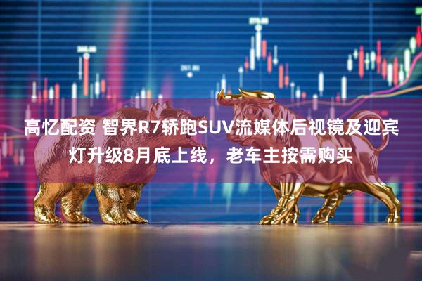 高忆配资 智界R7轿跑SUV流媒体后视镜及迎宾灯升级8月底上线，老车主按需购买