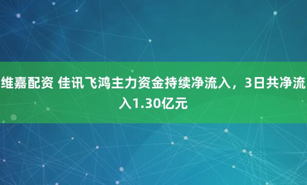 维嘉配资 佳讯飞鸿主力资金持续净流入，3日共净流入1.30亿元