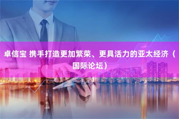 卓信宝 携手打造更加繁荣、更具活力的亚太经济（国际论坛）
