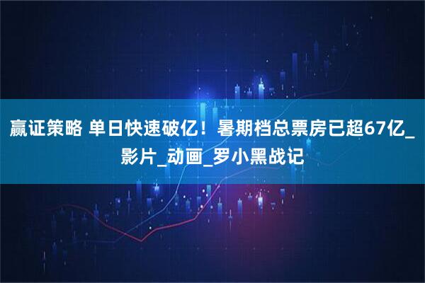 赢证策略 单日快速破亿！暑期档总票房已超67亿_影片_动画_罗小黑战记