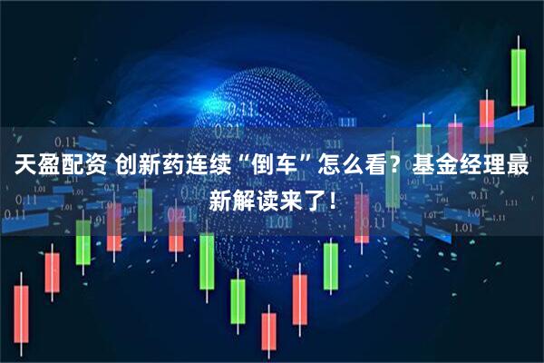 天盈配资 创新药连续“倒车”怎么看？基金经理最新解读来了！