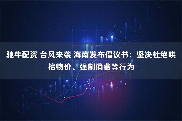 驰牛配资 台风来袭 海南发布倡议书：坚决杜绝哄抬物价、强制消费等行为